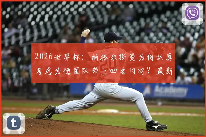 2026世界杯：纳格尔斯曼为何认真考虑为德国队带上四名门将？最新分析与名单预测