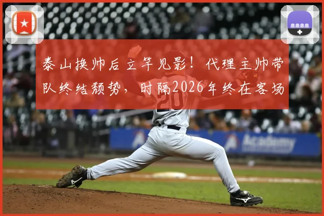 泰山换帅后立竿见影！代理主帅带队终结颓势，时隔2026年终在客场击败上海海港，附比赛回顾与主帅解析