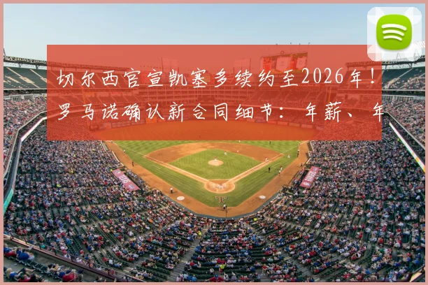 切尔西官宣凯塞多续约至2026年!罗马诺确认新合同细节:年薪、年限及关键条款全面解析