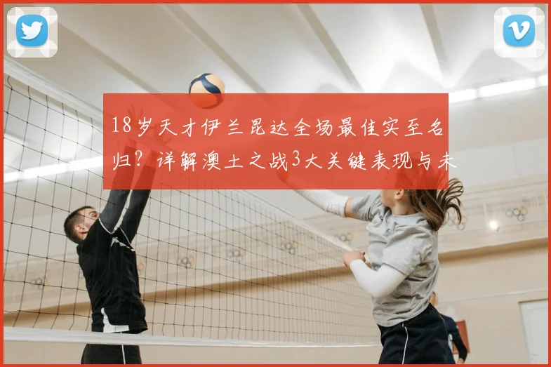 18岁天才伊兰昆达全场最佳实至名归？详解澳土之战3大关键表现与未来前景