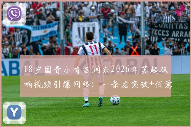 18岁国青小将苗润东2026年苏超双响视频引爆网络：一条龙突破+任意球破门引发热议