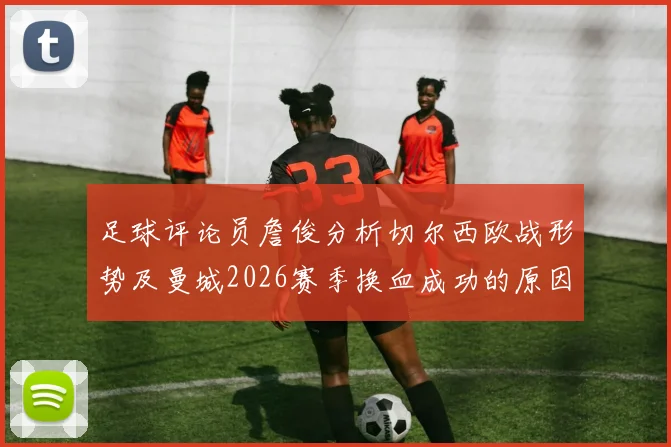 足球评论员詹俊分析切尔西欧战形势及曼城2026赛季换血成功的原因解读