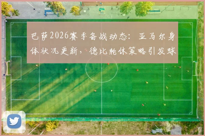 巴萨2026赛季备战动态：亚马尔身体状况更新，德比轮休策略引发球迷讨论