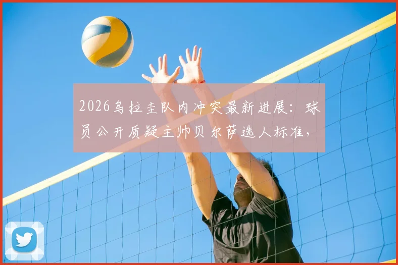 2026乌拉圭队内冲突最新进展：球员公开质疑主帅贝尔萨选人标准，更衣室矛盾如何影响世界杯备战