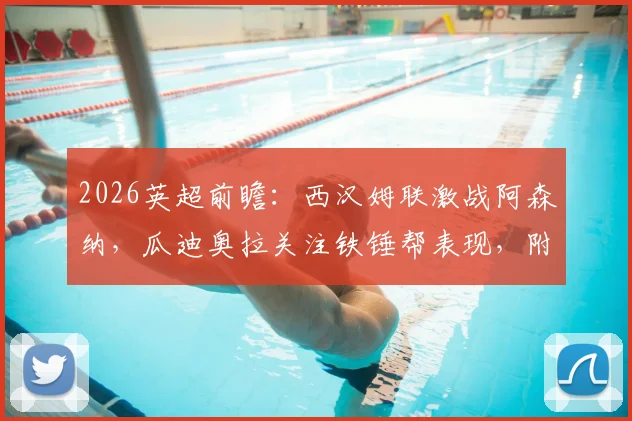 2026英超前瞻:西汉姆联激战阿森纳,瓜迪奥拉关注铁锤帮表现,附双方历史交锋深度解读