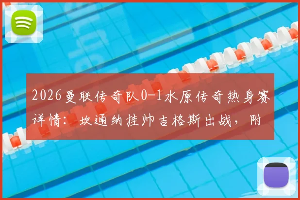 2026曼联传奇队0-1水原传奇热身赛详情：坎通纳挂帅吉格斯出战，附比赛集锦与双方阵容回顾