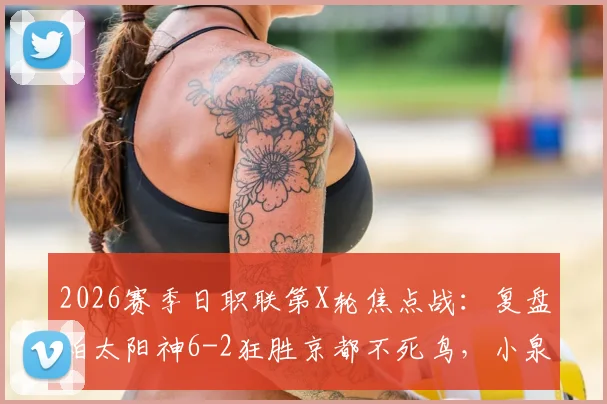 2026赛季日职联第X轮焦点战：复盘柏太阳神6-2狂胜京都不死鸟，小泉佳穂三度策划进球成关键先生