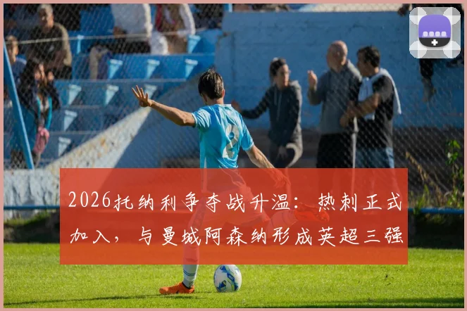 2026托纳利争夺战升温：热刺正式加入，与曼城阿森纳形成英超三强竞购局面