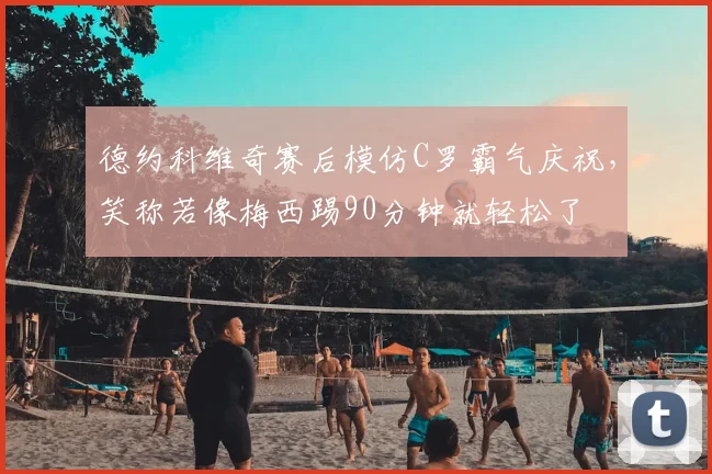 德约科维奇赛后模仿C罗霸气庆祝，笑称若像梅西踢90分钟就轻松了