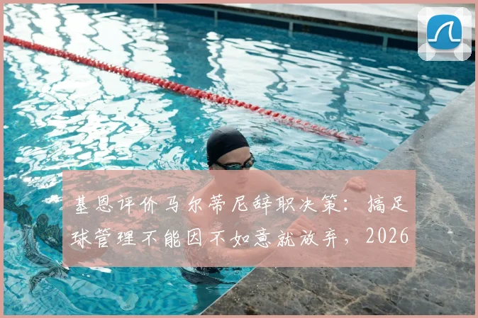 基恩评价马尔蒂尼辞职决策：搞足球管理不能因不如意就放弃，2026年看法引热议