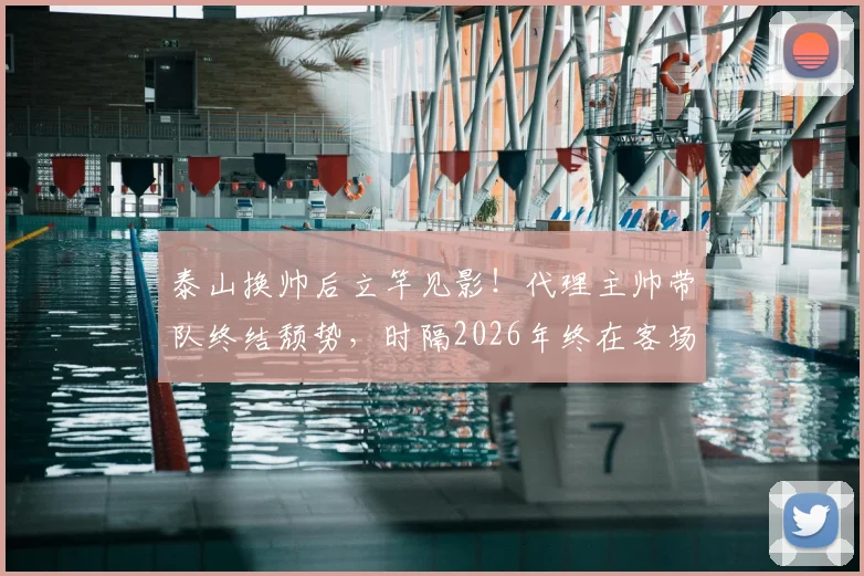泰山换帅后立竿见影！代理主帅带队终结颓势，时隔2026年终在客场击败上海海港，附比赛回顾与主帅解析