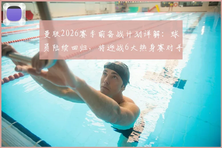 曼联2026赛季前备战计划详解：球员陆续回归，将迎战6大热身赛对手，新援仅桑托斯一名