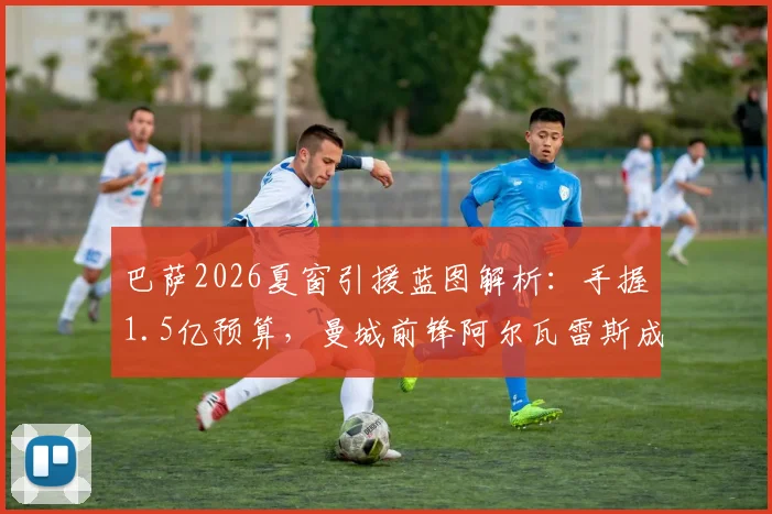 巴萨2026夏窗引援蓝图解析：手握1.5亿预算，曼城前锋阿尔瓦雷斯成头号目标，转会运作深度前瞻