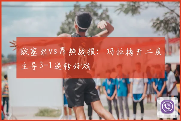 欧塞尔vs昂热战报：玛拉梅开二度主导3-1逆转好戏