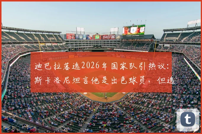 迪巴拉落选2026年国家队引热议：斯卡洛尼坦言他是出色球员，但选人更着眼于现在与未来阵容构建